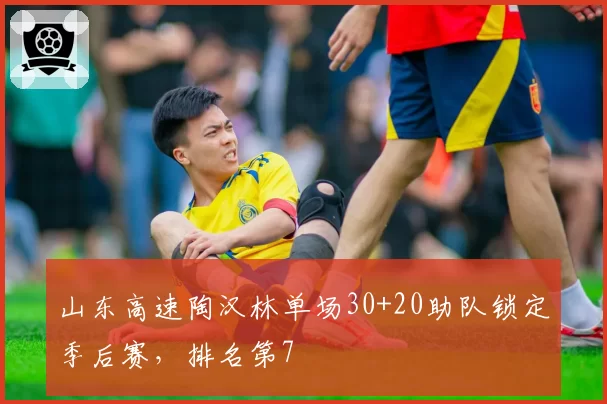 山东高速陶汉林单场30+20助队锁定季后赛，排名第7