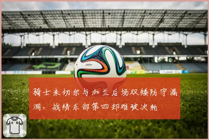 骑士米切尔与加兰后场双矮防守漏洞，战绩东部第四却难破次轮