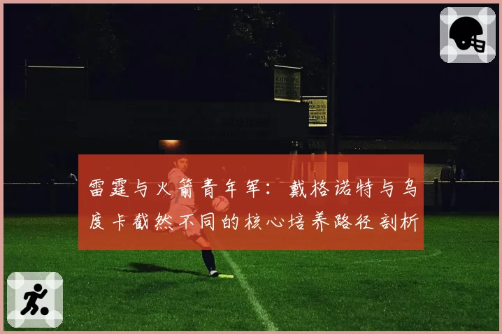 雷霆与火箭青年军：戴格诺特与乌度卡截然不同的核心培养路径剖析