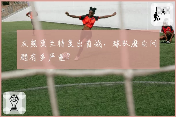 灰熊莫兰特复出首战,球队磨合问题有多严重?