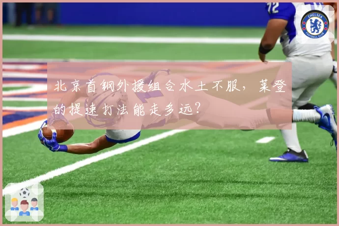北京首钢外援组合水土不服，莱登的提速打法能走多远？