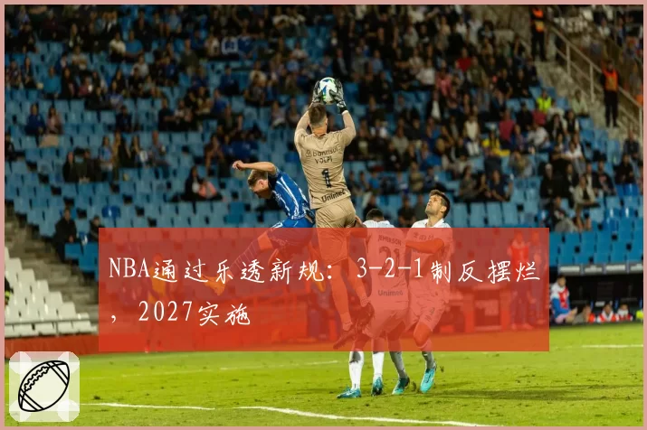 NBA通过乐透新规：3-2-1制反摆烂，2027实施