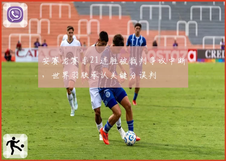 安赛龙赛季21连胜被裁判争议中断，世界羽联承认关键分误判