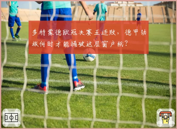 多特蒙德欧冠决赛五连败，德甲劲旅何时才能捅破这层窗户纸？