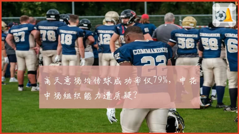 高天意场均传球成功率仅79%，申花中场组织能力遭质疑？