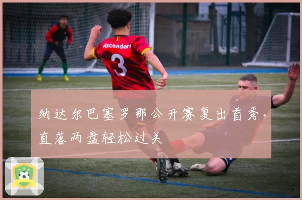 纳达尔巴塞罗那公开赛复出首秀，直落两盘轻松过关