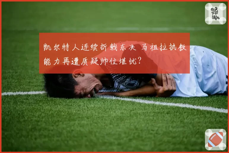 凯尔特人连续折戟东决 马祖拉执教能力再遭质疑帅位堪忧？