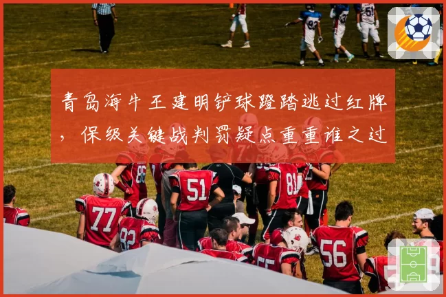 青岛海牛王建明铲球蹬踏逃过红牌，保级关键战判罚疑点重重谁之过？