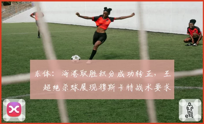 东体：海港取胜积分成功转正，王燊超绝杀球展现穆斯卡特战术要求