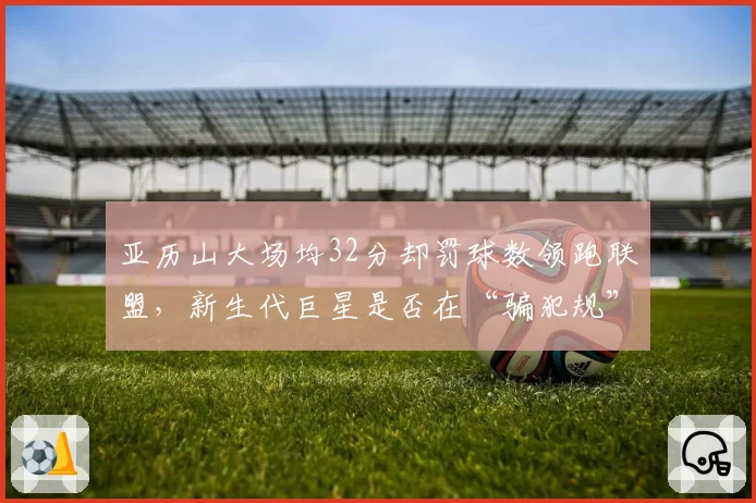 亚历山大场均32分却罚球数领跑联盟，新生代巨星是否在“骗犯规”？