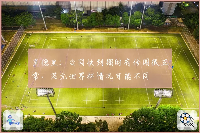 罗德里：合同快到期时有传闻很正常，若无世界杯情况可能不同