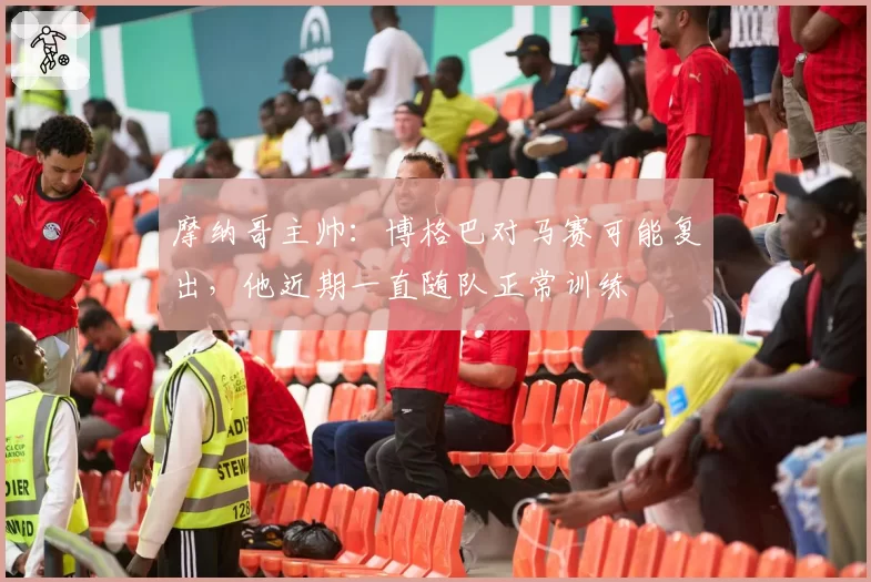 摩纳哥主帅：博格巴对马赛可能复出，他近期一直随队正常训练