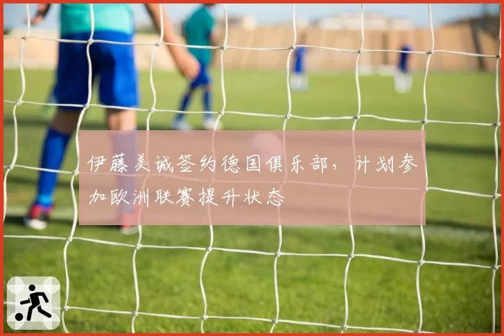 伊藤美诚签约德国俱乐部，计划参加欧洲联赛提升状态