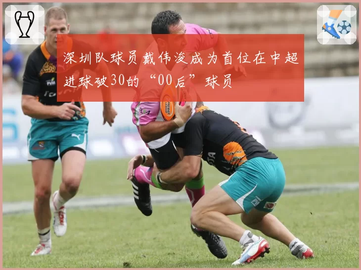 深圳队球员戴伟浚成为首位在中超进球破30的“00后”球员