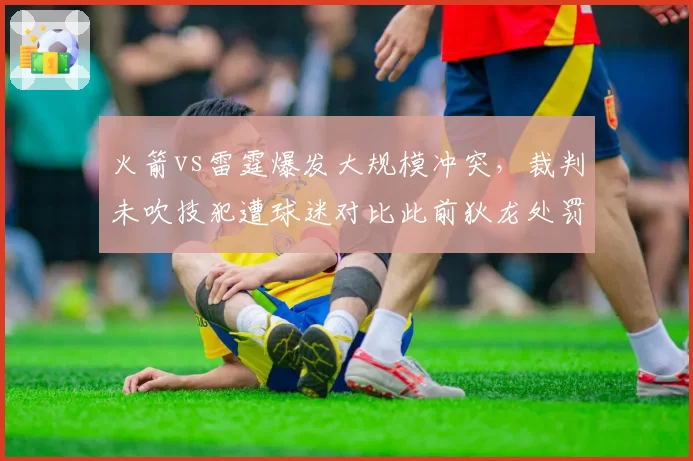 火箭vs雷霆爆发大规模冲突，裁判未吹技犯遭球迷对比此前狄龙处罚