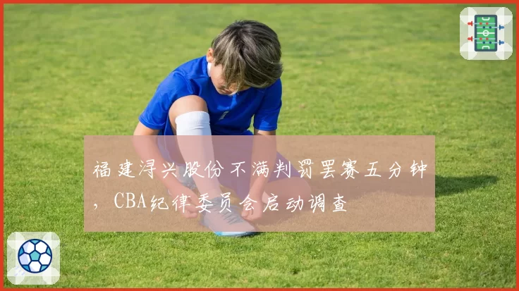 福建浔兴股份不满判罚罢赛五分钟，CBA纪律委员会启动调查