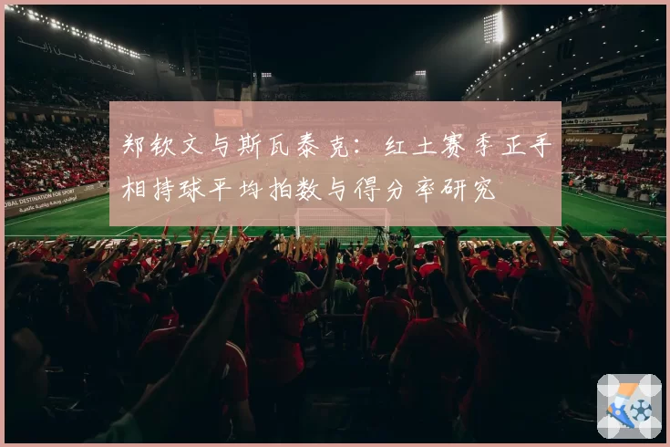 郑钦文与斯瓦泰克：红土赛季正手相持球平均拍数与得分率研究
