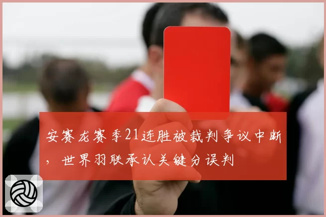 安赛龙赛季21连胜被裁判争议中断，世界羽联承认关键分误判