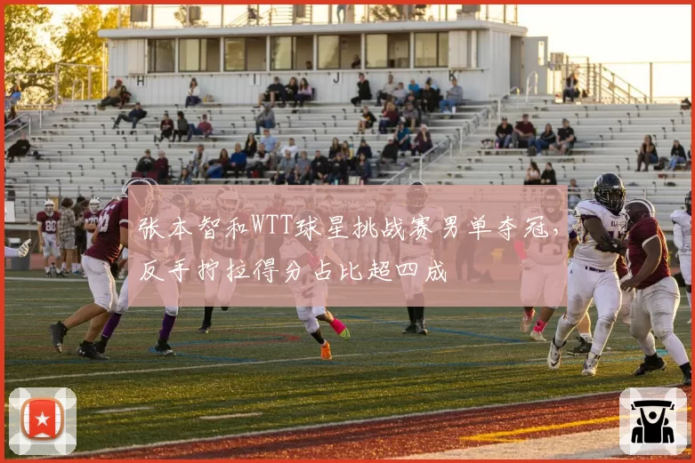 张本智和WTT球星挑战赛男单夺冠,反手拧拉得分占比超四成