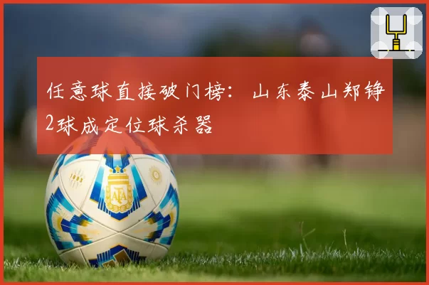 任意球直接破门榜：山东泰山郑铮2球成定位球杀器