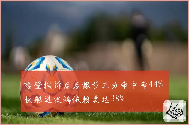 哈登挡拆后后撤步三分命中率44% 快船进攻端依赖度达38%