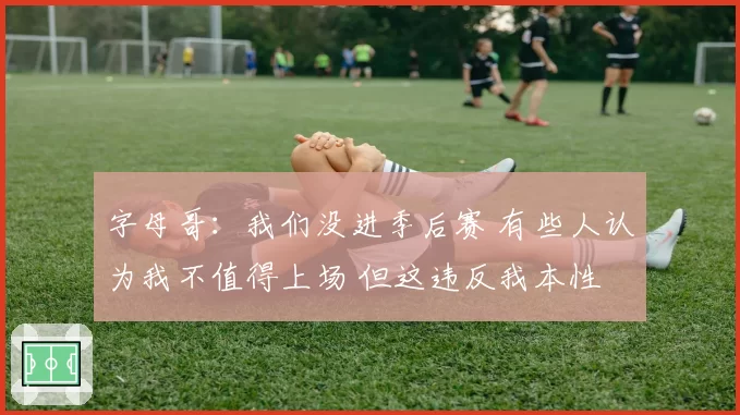 字母哥：我们没进季后赛 有些人认为我不值得上场 但这违反我本性